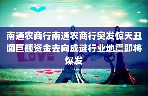 南通农商行南通农商行突发惊天丑闻巨额资金去向成谜行业地震即将爆发
