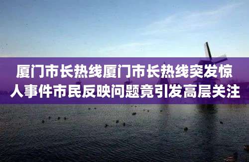 厦门市长热线厦门市长热线突发惊人事件市民反映问题竟引发高层关注