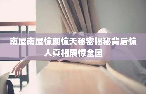 南屋南屋惊现惊天秘密揭秘背后惊人真相震惊全国