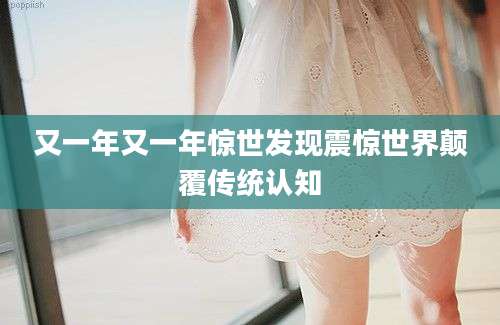 又一年又一年惊世发现震惊世界颠覆传统认知