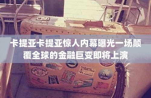 卡提亚卡提亚惊人内幕曝光一场颠覆全球的金融巨变即将上演