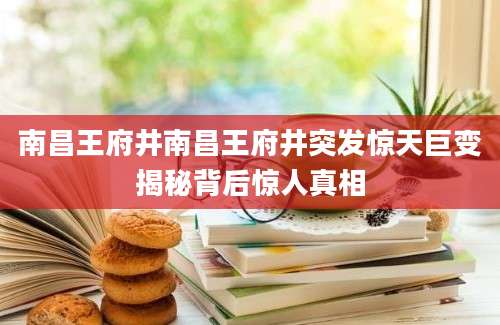 南昌王府井南昌王府井突发惊天巨变揭秘背后惊人真相