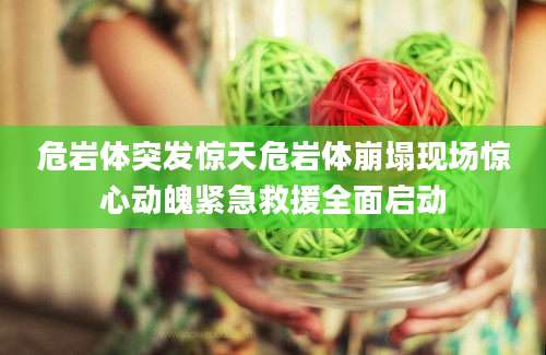 危岩体突发惊天危岩体崩塌现场惊心动魄紧急救援全面启动