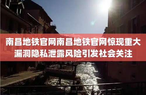 南昌地铁官网南昌地铁官网惊现重大漏洞隐私泄露风险引发社会关注