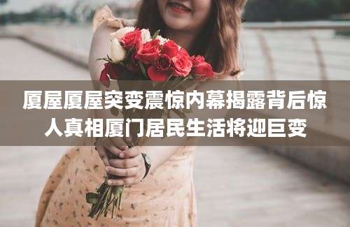 厦屋厦屋突变震惊内幕揭露背后惊人真相厦门居民生活将迎巨变