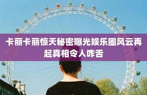 卡丽卡丽惊天秘密曝光娱乐圈风云再起真相令人咋舌