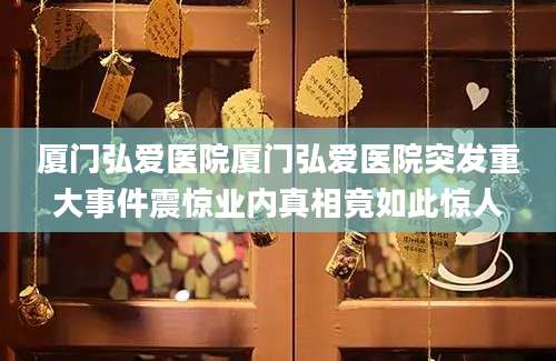 厦门弘爱医院厦门弘爱医院突发重大事件震惊业内真相竟如此惊人