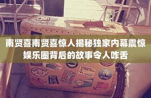 南贤喜南贤喜惊人揭秘独家内幕震惊娱乐圈背后的故事令人咋舌