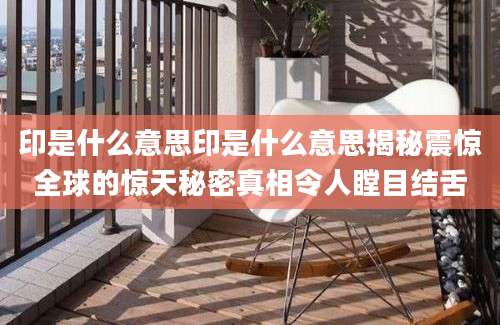 印是什么意思印是什么意思揭秘震惊全球的惊天秘密真相令人瞠目结舌