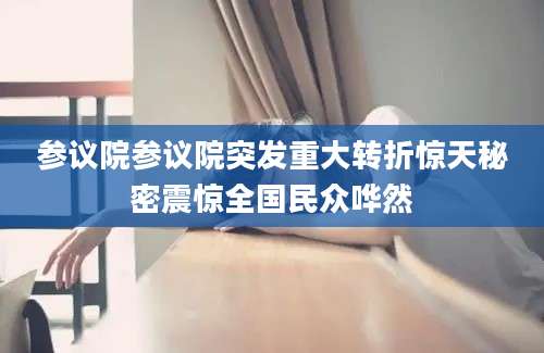 参议院参议院突发重大转折惊天秘密震惊全国民众哗然