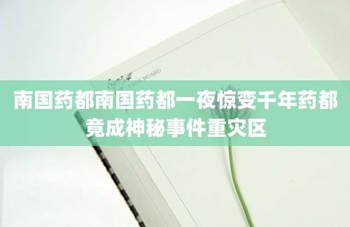 南国药都南国药都一夜惊变千年药都竟成神秘事件重灾区