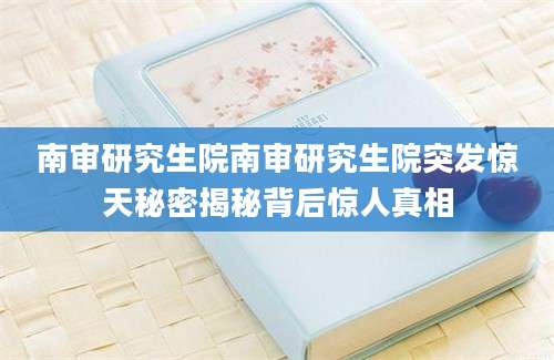 南审研究生院南审研究生院突发惊天秘密揭秘背后惊人真相