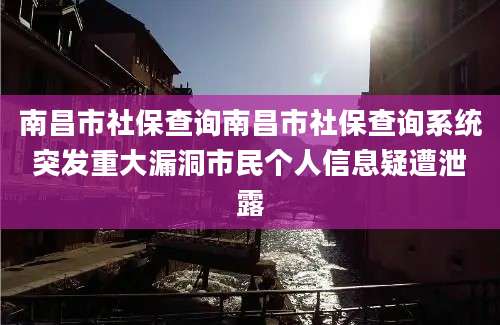 南昌市社保查询南昌市社保查询系统突发重大漏洞市民个人信息疑遭泄露