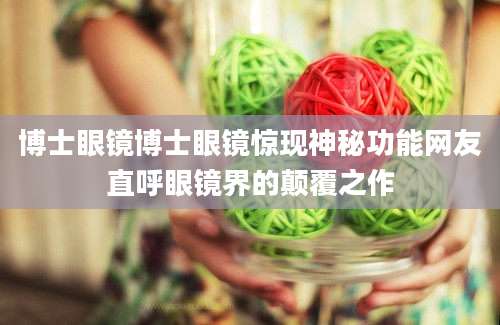 博士眼镜博士眼镜惊现神秘功能网友直呼眼镜界的颠覆之作