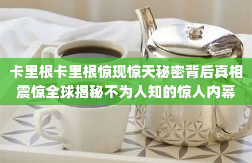 卡里根卡里根惊现惊天秘密背后真相震惊全球揭秘不为人知的惊人内幕