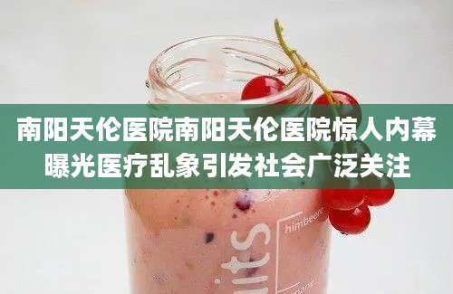 南阳天伦医院南阳天伦医院惊人内幕曝光医疗乱象引发社会广泛关注