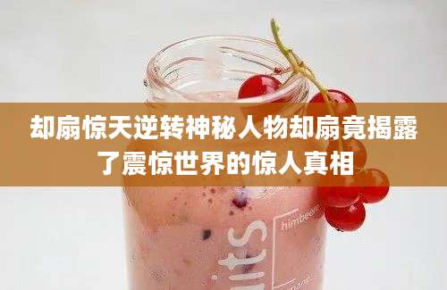 却扇惊天逆转神秘人物却扇竟揭露了震惊世界的惊人真相