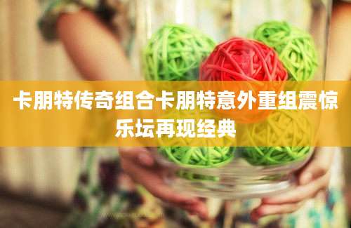 卡朋特传奇组合卡朋特意外重组震惊乐坛再现经典