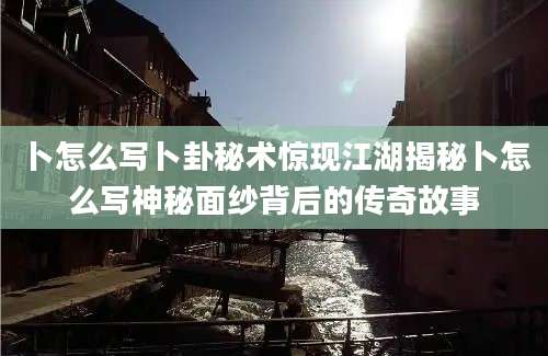 卜怎么写卜卦秘术惊现江湖揭秘卜怎么写神秘面纱背后的传奇故事