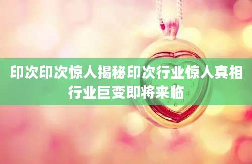 印次印次惊人揭秘印次行业惊人真相行业巨变即将来临