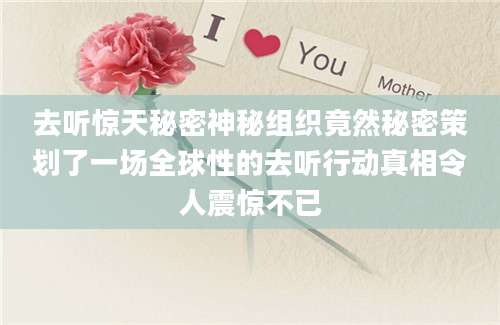 去听惊天秘密神秘组织竟然秘密策划了一场全球性的去听行动真相令人震惊不已