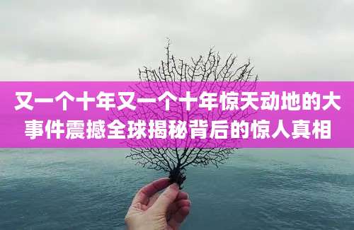 又一个十年又一个十年惊天动地的大事件震撼全球揭秘背后的惊人真相