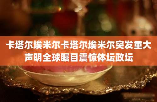 卡塔尔埃米尔卡塔尔埃米尔突发重大声明全球瞩目震惊体坛政坛