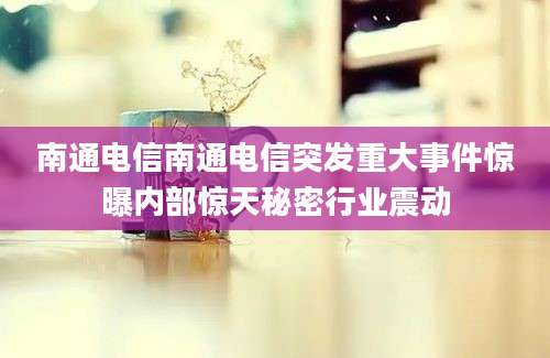 南通电信南通电信突发重大事件惊曝内部惊天秘密行业震动