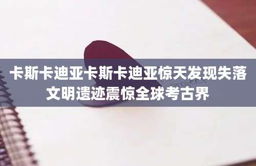 卡斯卡迪亚卡斯卡迪亚惊天发现失落文明遗迹震惊全球考古界