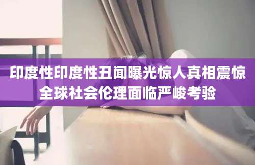 印度性印度性丑闻曝光惊人真相震惊全球社会伦理面临严峻考验