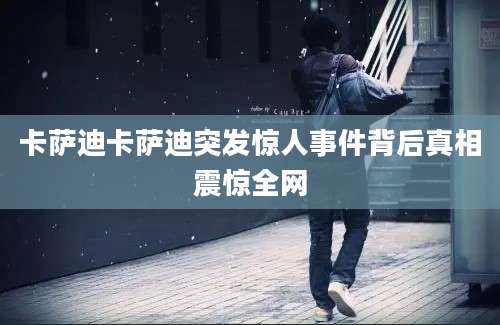 卡萨迪卡萨迪突发惊人事件背后真相震惊全网