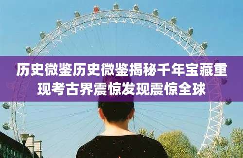 历史微鉴历史微鉴揭秘千年宝藏重现考古界震惊发现震惊全球
