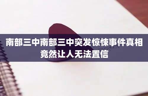 南部三中南部三中突发惊悚事件真相竟然让人无法置信