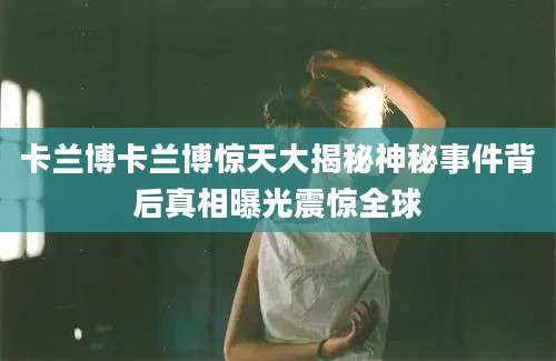 卡兰博卡兰博惊天大揭秘神秘事件背后真相曝光震惊全球