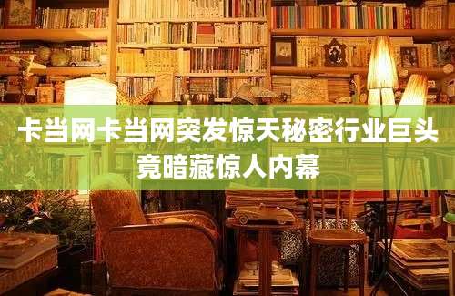卡当网卡当网突发惊天秘密行业巨头竟暗藏惊人内幕