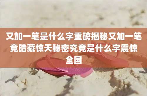 又加一笔是什么字重磅揭秘又加一笔竟暗藏惊天秘密究竟是什么字震惊全国