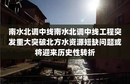 南水北调中线南水北调中线工程突发重大突破北方水资源短缺问题或将迎来历史性转折