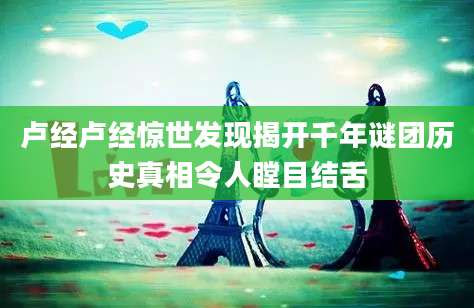 卢经卢经惊世发现揭开千年谜团历史真相令人瞠目结舌