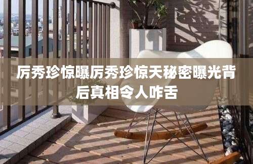 厉秀珍惊曝厉秀珍惊天秘密曝光背后真相令人咋舌