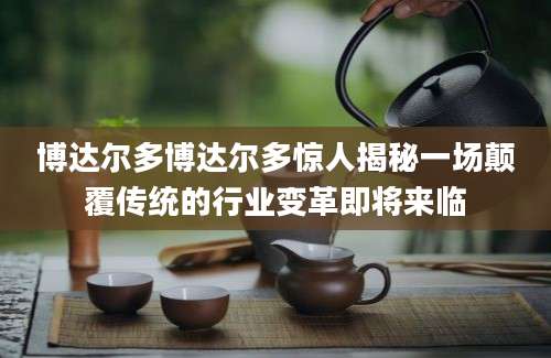 博达尔多博达尔多惊人揭秘一场颠覆传统的行业变革即将来临