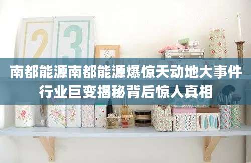 南都能源南都能源爆惊天动地大事件行业巨变揭秘背后惊人真相