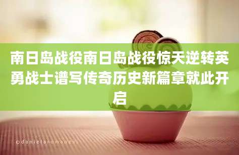 南日岛战役南日岛战役惊天逆转英勇战士谱写传奇历史新篇章就此开启