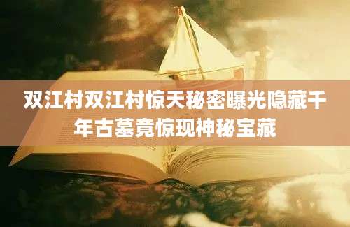 双江村双江村惊天秘密曝光隐藏千年古墓竟惊现神秘宝藏