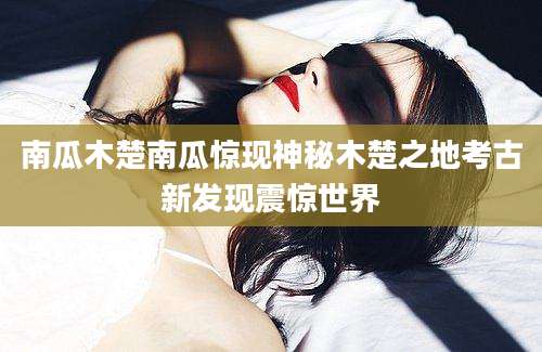南瓜木楚南瓜惊现神秘木楚之地考古新发现震惊世界