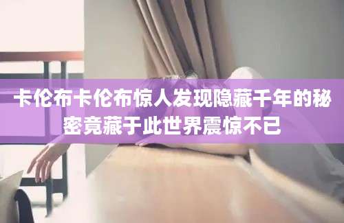 卡伦布卡伦布惊人发现隐藏千年的秘密竟藏于此世界震惊不已