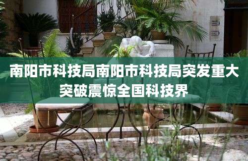南阳市科技局南阳市科技局突发重大突破震惊全国科技界