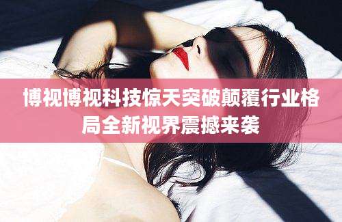博视博视科技惊天突破颠覆行业格局全新视界震撼来袭