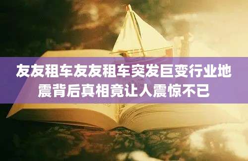 友友租车友友租车突发巨变行业地震背后真相竟让人震惊不已