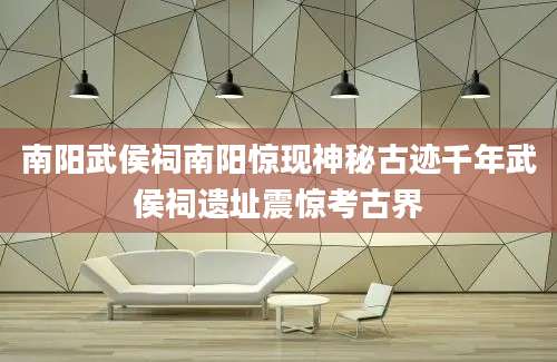 南阳武侯祠南阳惊现神秘古迹千年武侯祠遗址震惊考古界