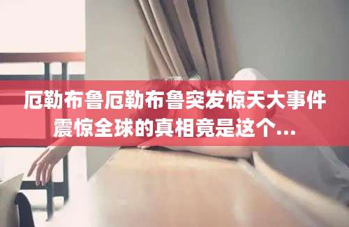 厄勒布鲁厄勒布鲁突发惊天大事件震惊全球的真相竟是这个...